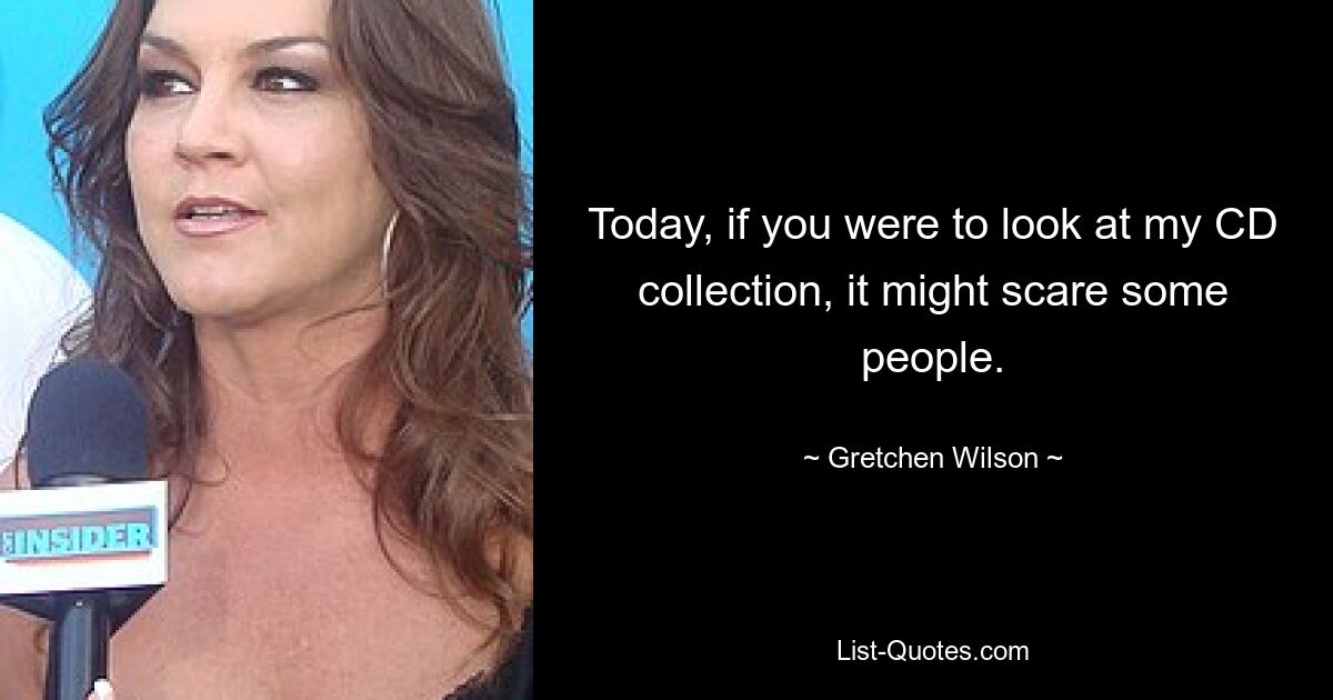 Today, if you were to look at my CD collection, it might scare some people. — © Gretchen Wilson