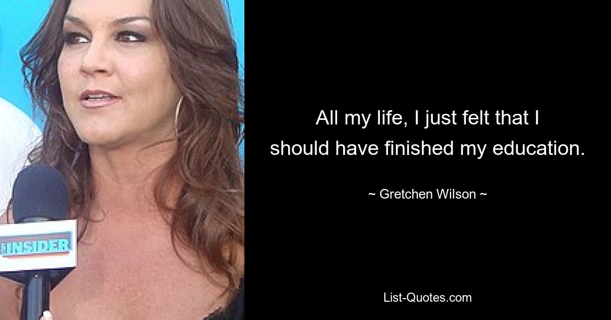 All my life, I just felt that I should have finished my education. — © Gretchen Wilson