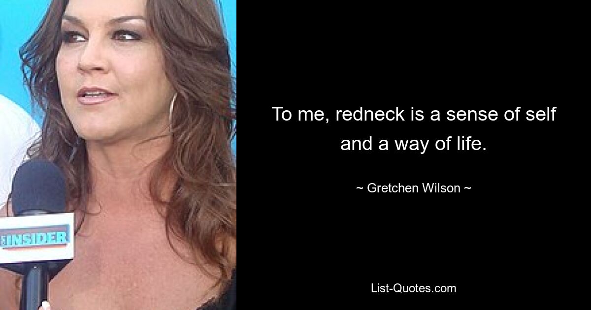 To me, redneck is a sense of self and a way of life. — © Gretchen Wilson