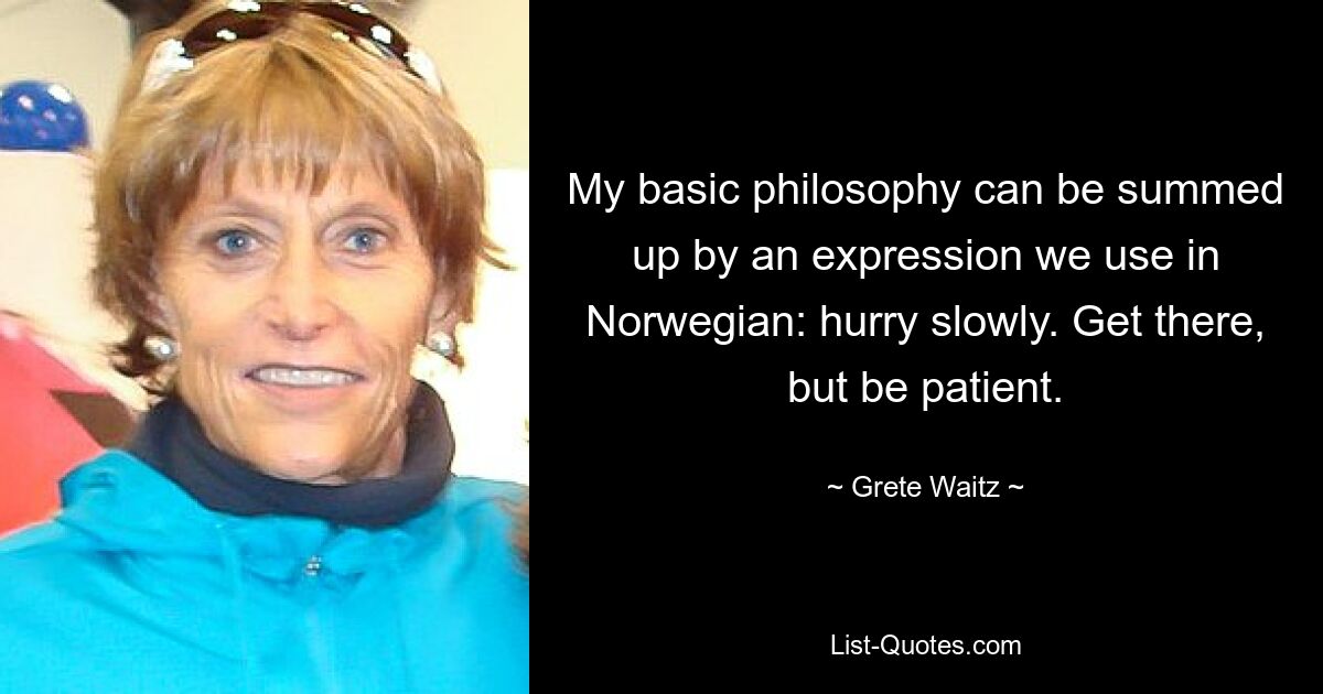 My basic philosophy can be summed up by an expression we use in Norwegian: hurry slowly. Get there, but be patient. — © Grete Waitz