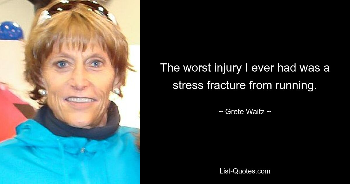 The worst injury I ever had was a stress fracture from running. — © Grete Waitz