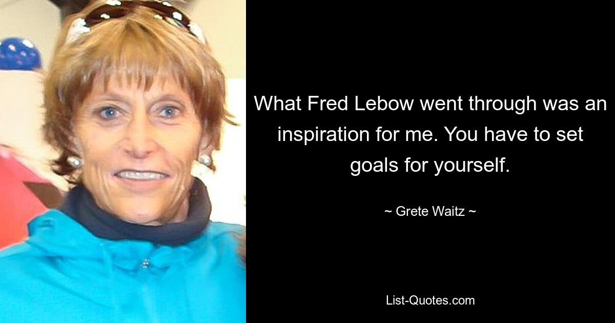 What Fred Lebow went through was an inspiration for me. You have to set goals for yourself. — © Grete Waitz