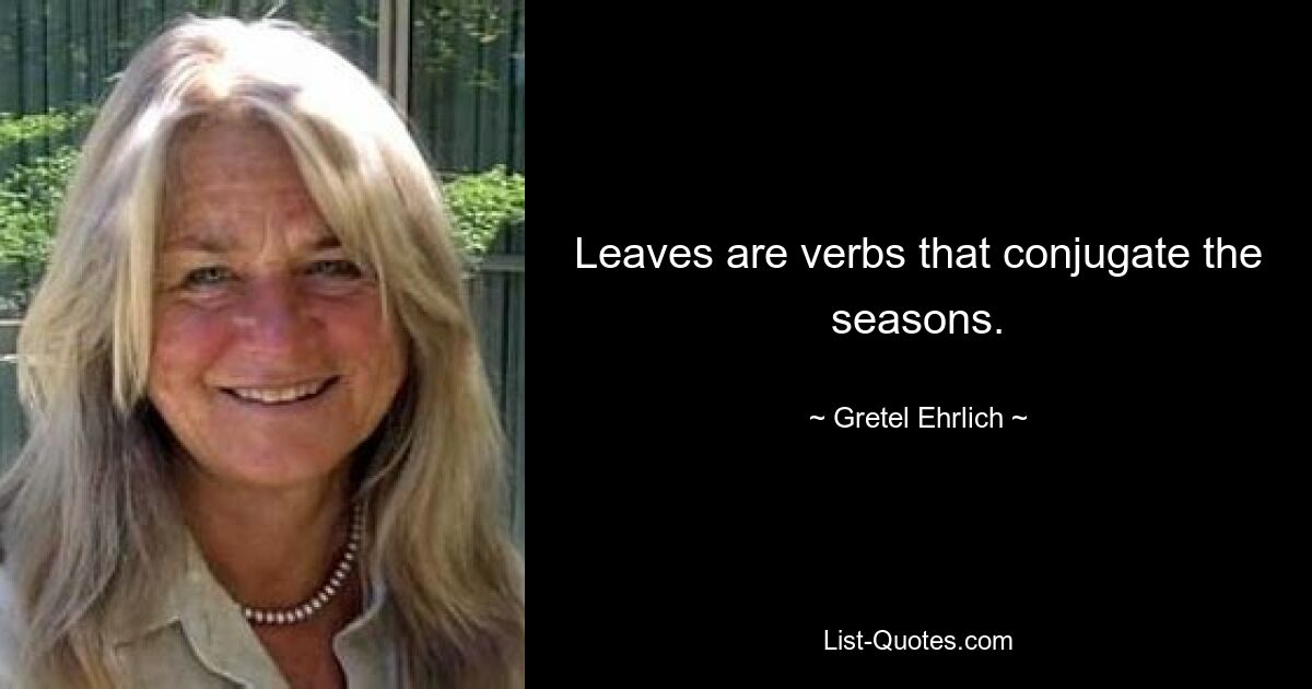 Leaves are verbs that conjugate the seasons. — © Gretel Ehrlich