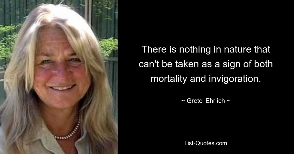 There is nothing in nature that can't be taken as a sign of both mortality and invigoration. — © Gretel Ehrlich