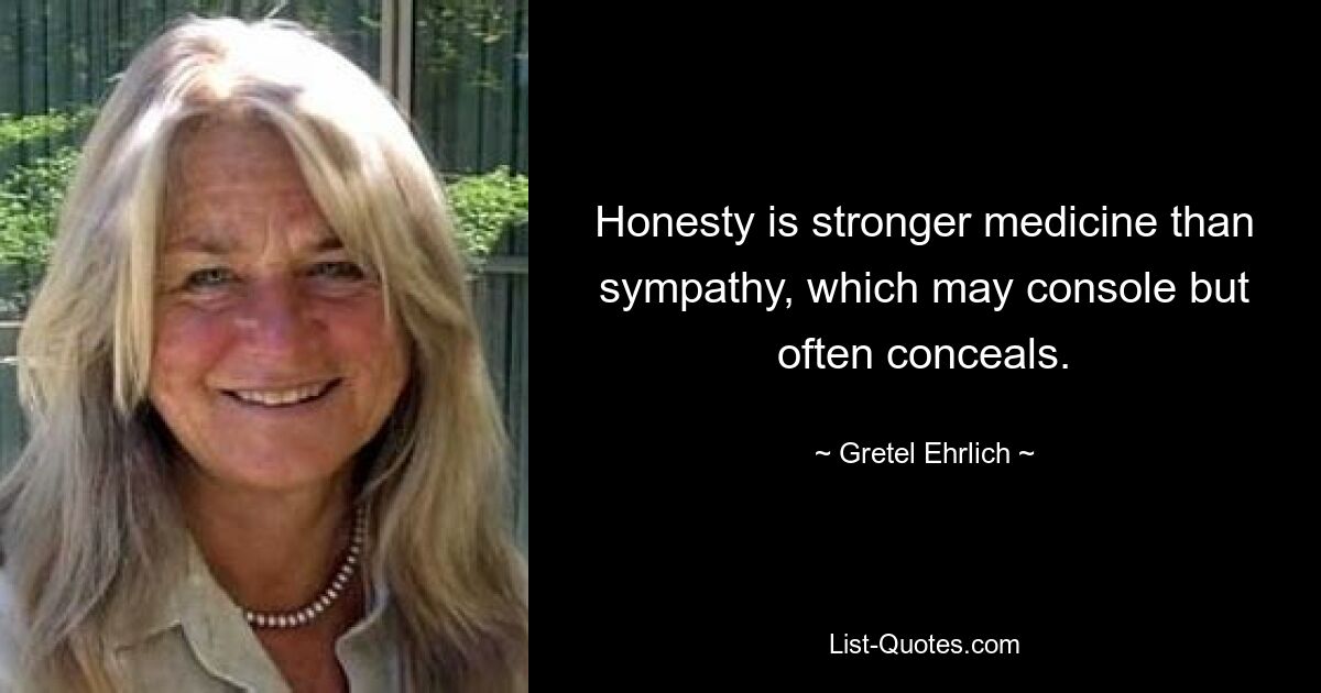 Honesty is stronger medicine than sympathy, which may console but often conceals. — © Gretel Ehrlich