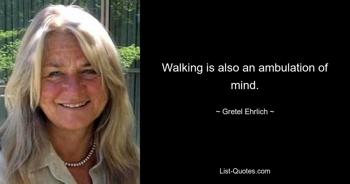 Walking is also an ambulation of mind. — © Gretel Ehrlich