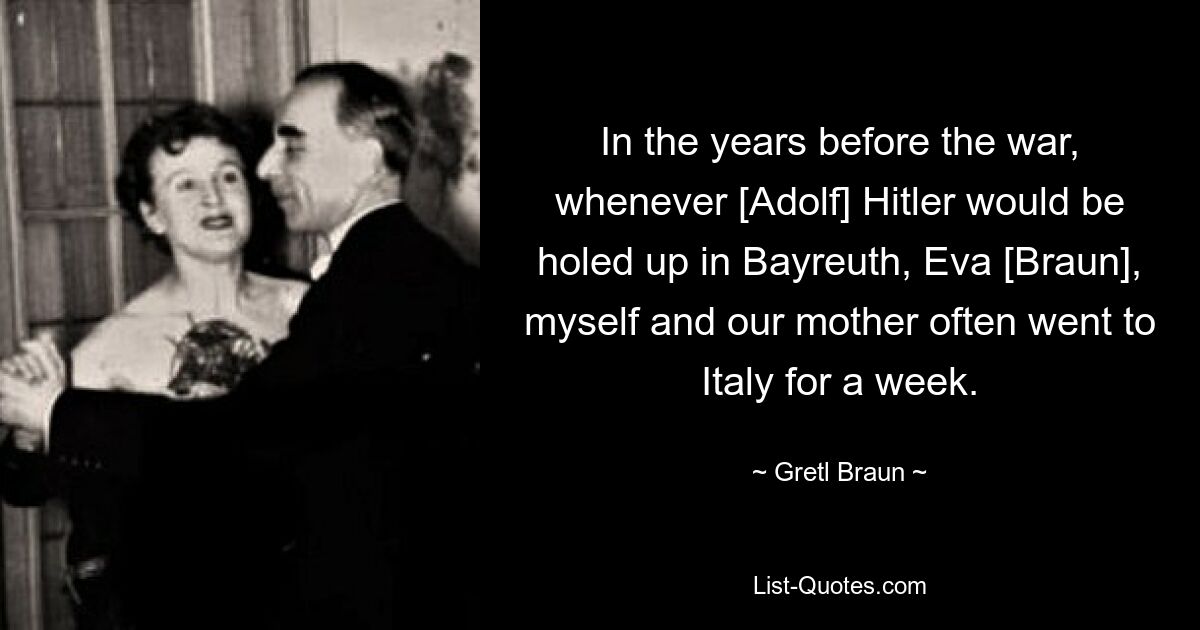 In the years before the war, whenever [Adolf] Hitler would be holed up in Bayreuth, Eva [Braun], myself and our mother often went to Italy for a week. — © Gretl Braun