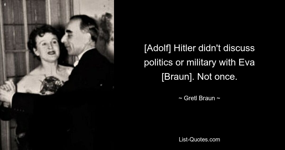 [Adolf] Hitler didn't discuss politics or military with Eva [Braun]. Not once. — © Gretl Braun