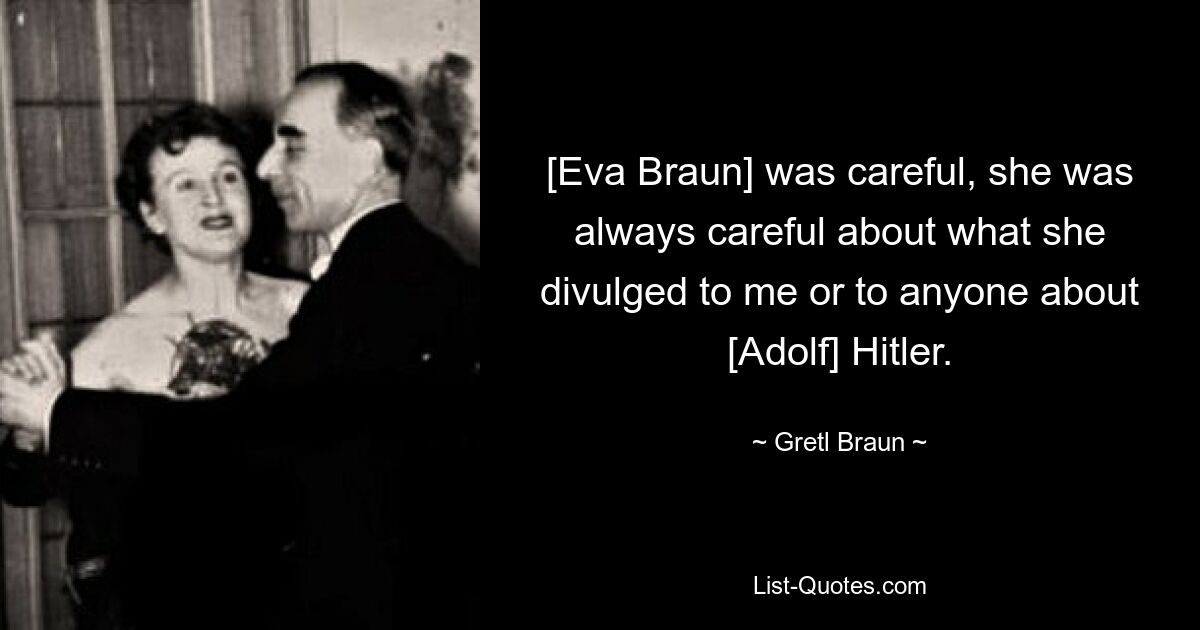 [Eva Braun] was careful, she was always careful about what she divulged to me or to anyone about [Adolf] Hitler. — © Gretl Braun