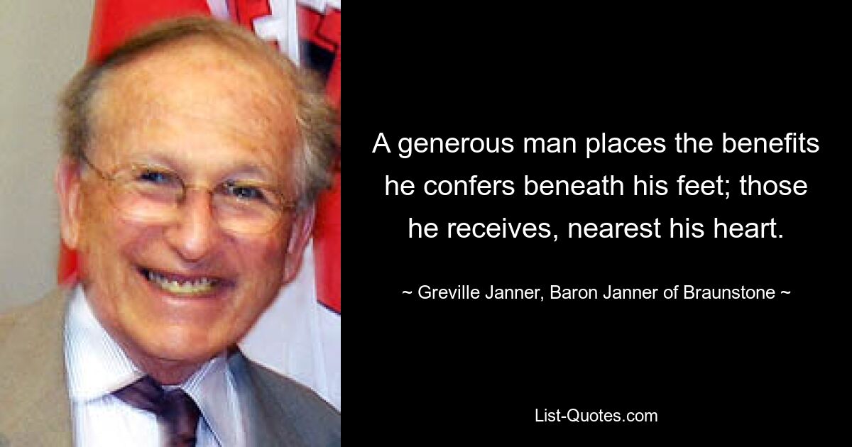 A generous man places the benefits he confers beneath his feet; those he receives, nearest his heart. — © Greville Janner, Baron Janner of Braunstone