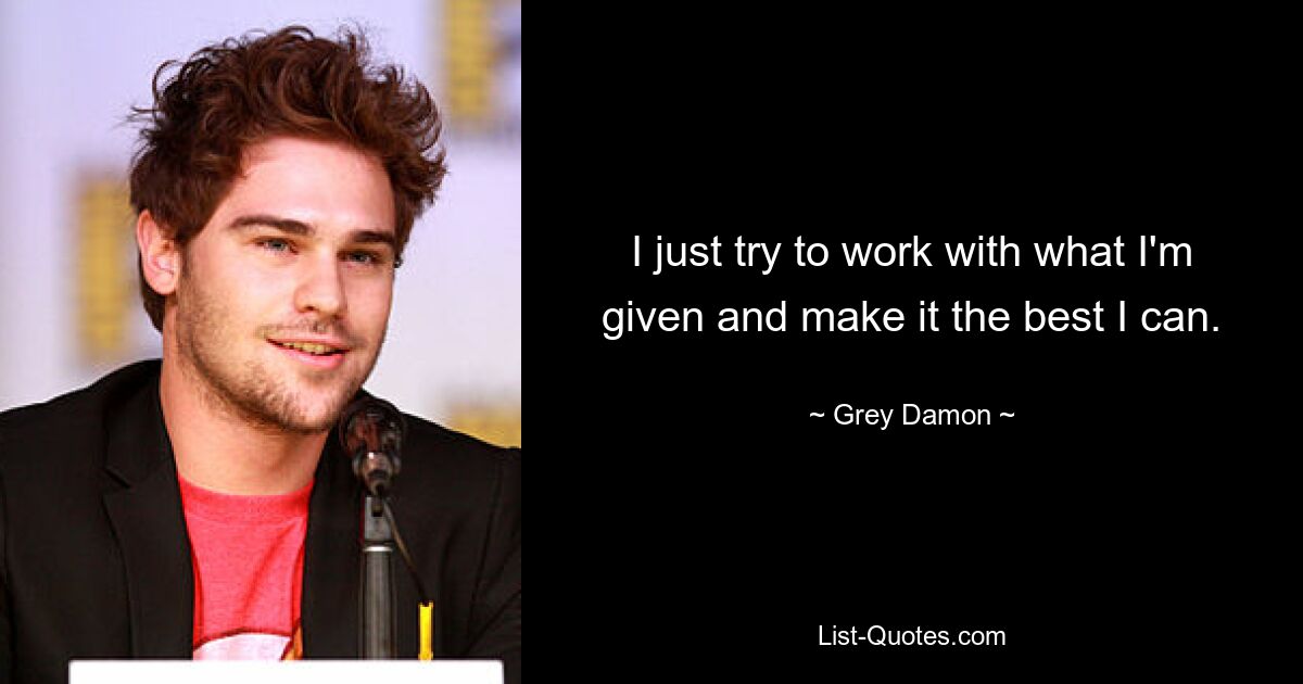 I just try to work with what I'm given and make it the best I can. — © Grey Damon