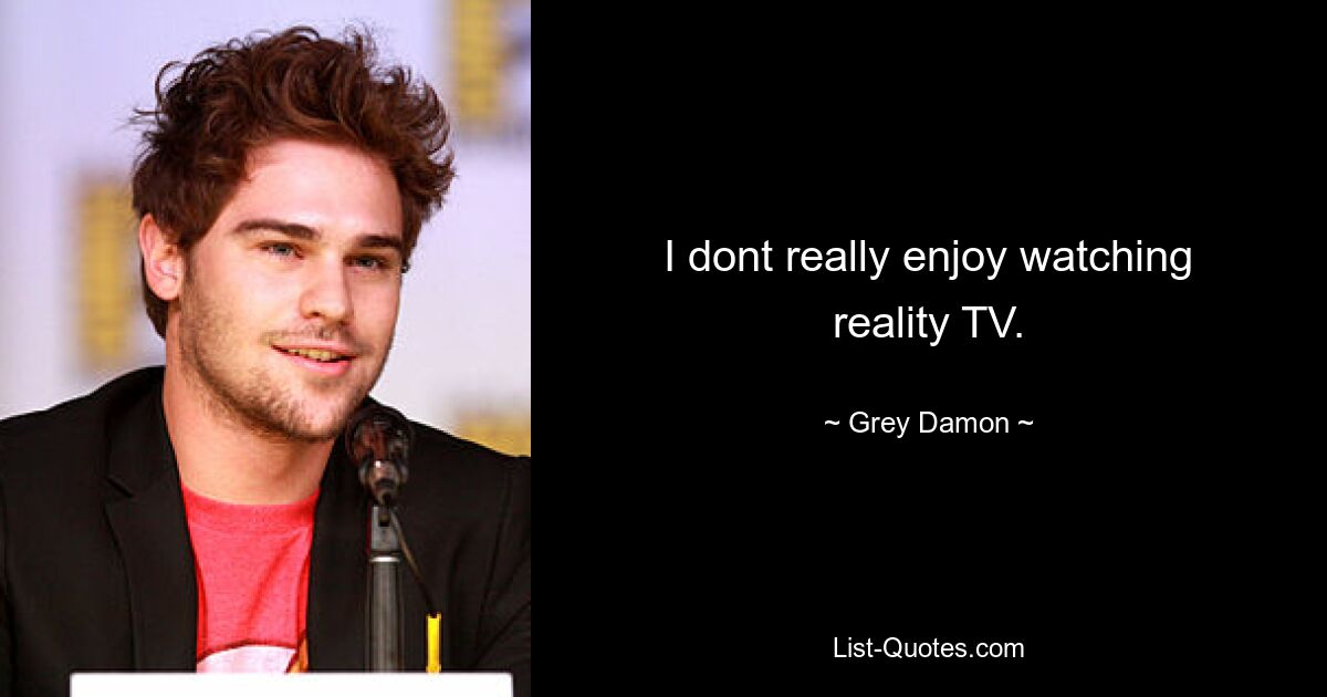 I dont really enjoy watching reality TV. — © Grey Damon