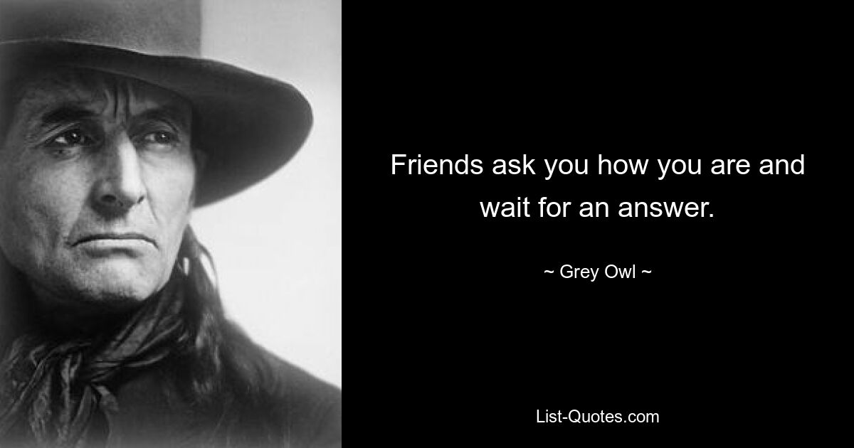 Friends ask you how you are and wait for an answer. — © Grey Owl