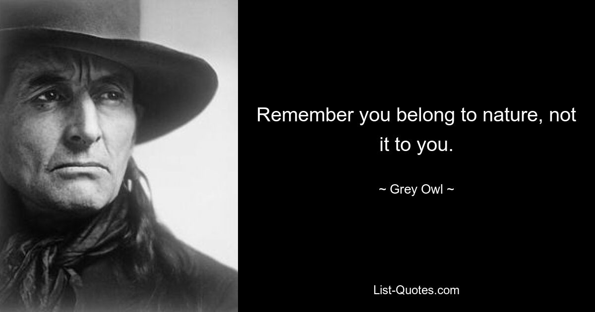 Remember you belong to nature, not it to you. — © Grey Owl