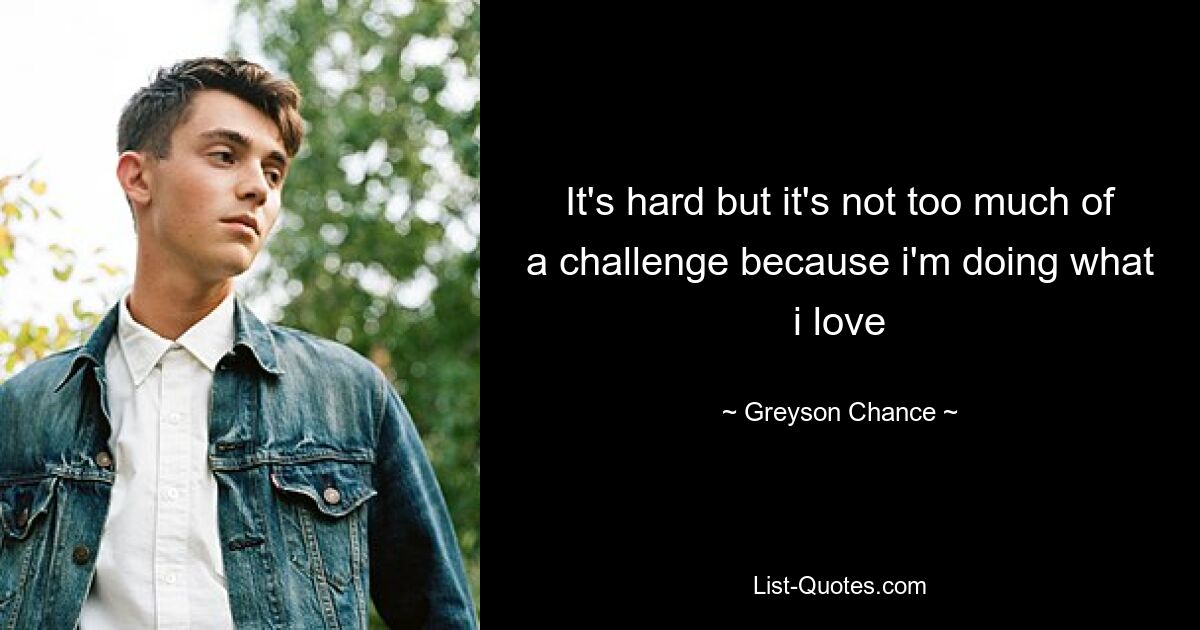 It's hard but it's not too much of a challenge because i'm doing what i love — © Greyson Chance