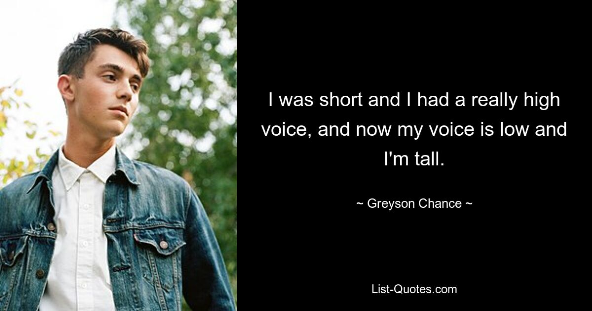 I was short and I had a really high voice, and now my voice is low and I'm tall. — © Greyson Chance