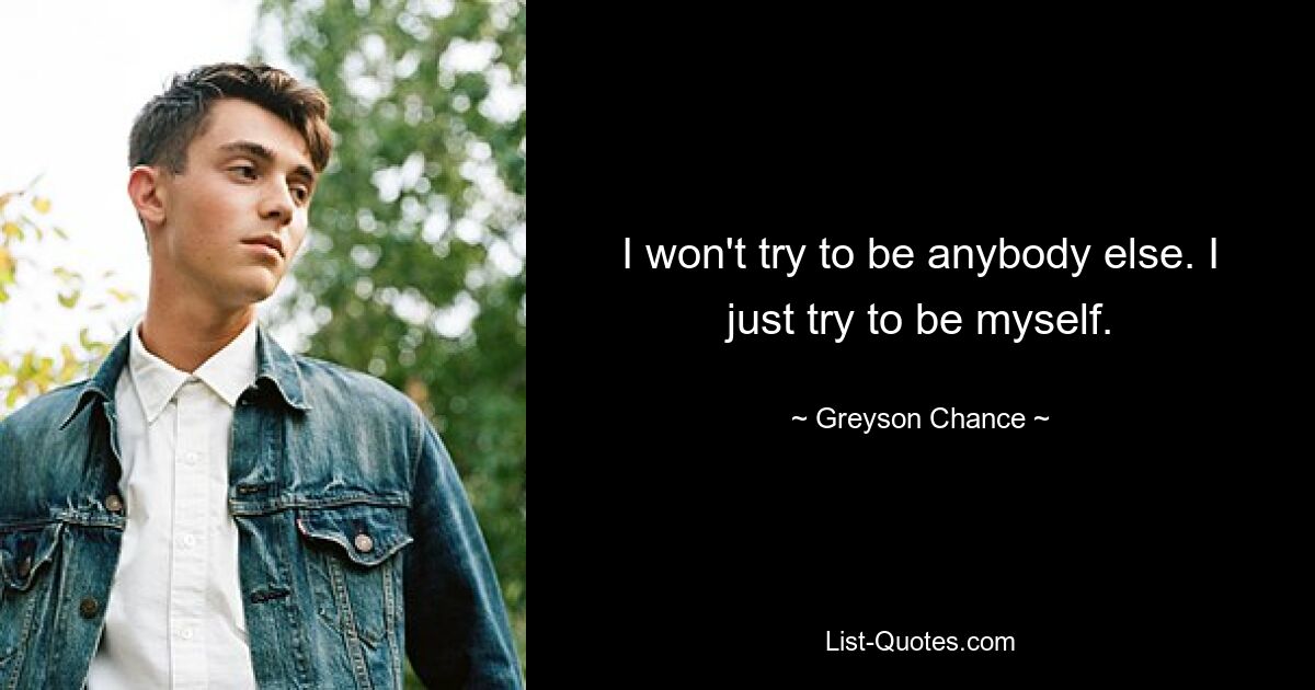 I won't try to be anybody else. I just try to be myself. — © Greyson Chance