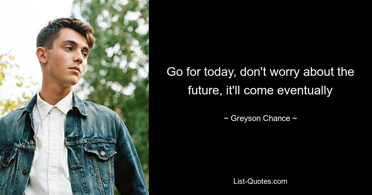 Go for today, don't worry about the future, it'll come eventually — © Greyson Chance