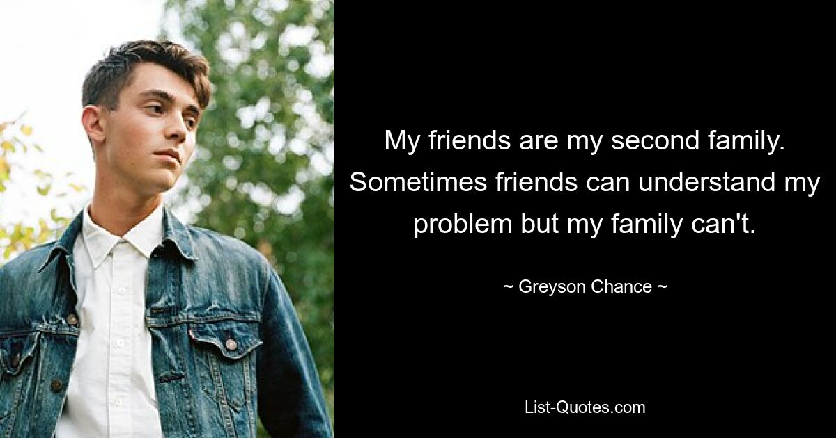 My friends are my second family. Sometimes friends can understand my problem but my family can't. — © Greyson Chance