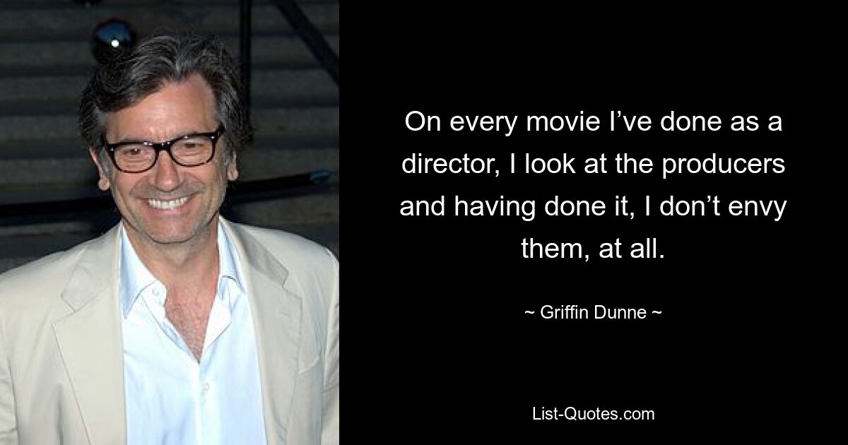 On every movie I’ve done as a director, I look at the producers and having done it, I don’t envy them, at all. — © Griffin Dunne