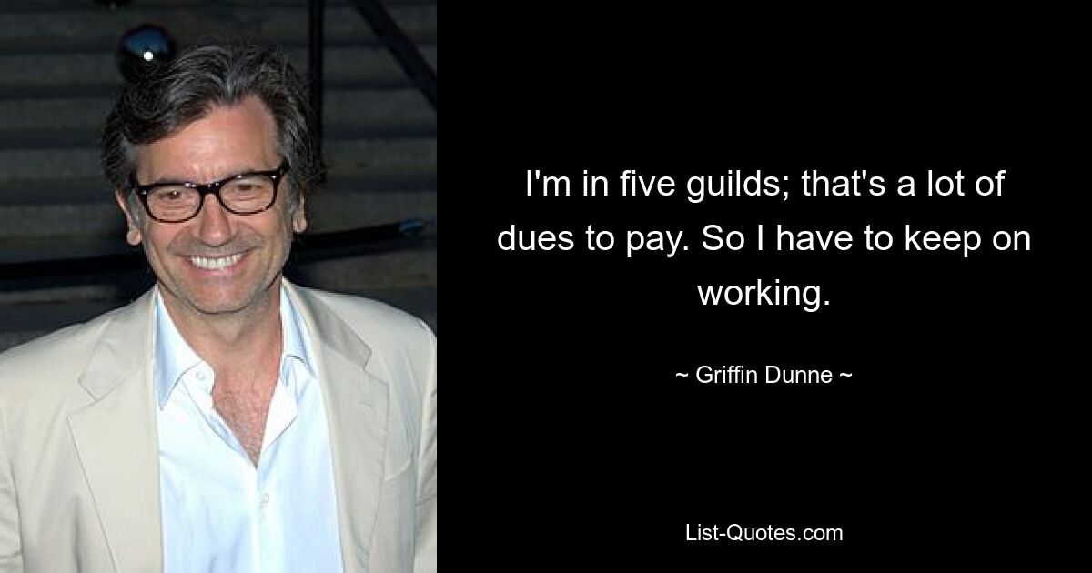 I'm in five guilds; that's a lot of dues to pay. So I have to keep on working. — © Griffin Dunne