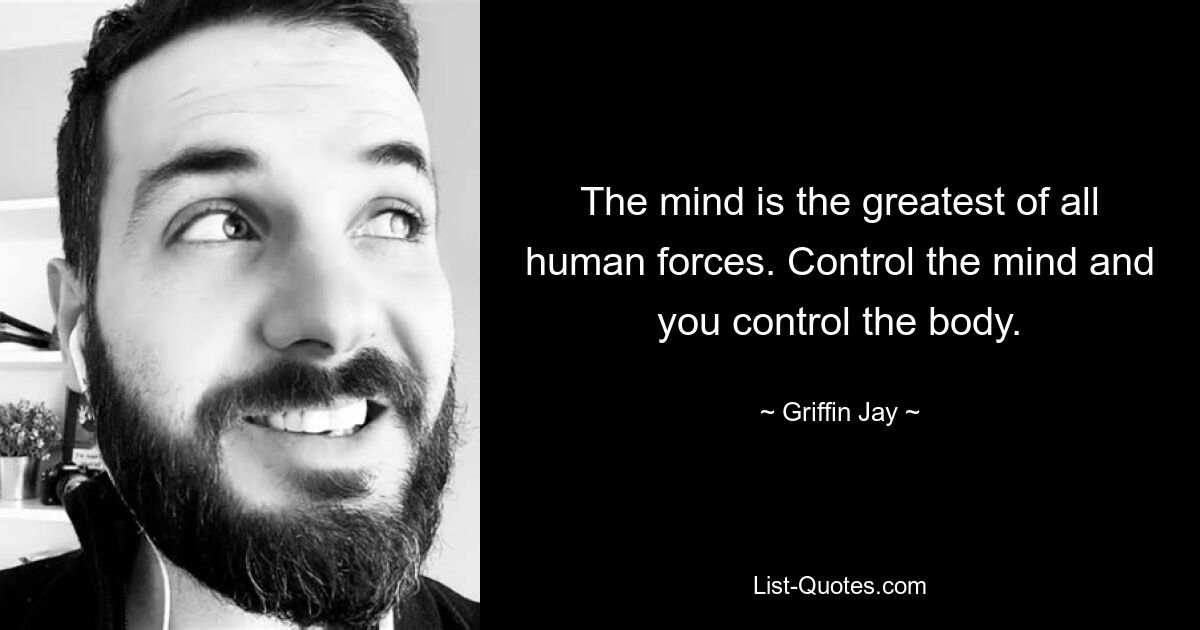 The mind is the greatest of all human forces. Control the mind and you control the body. — © Griffin Jay