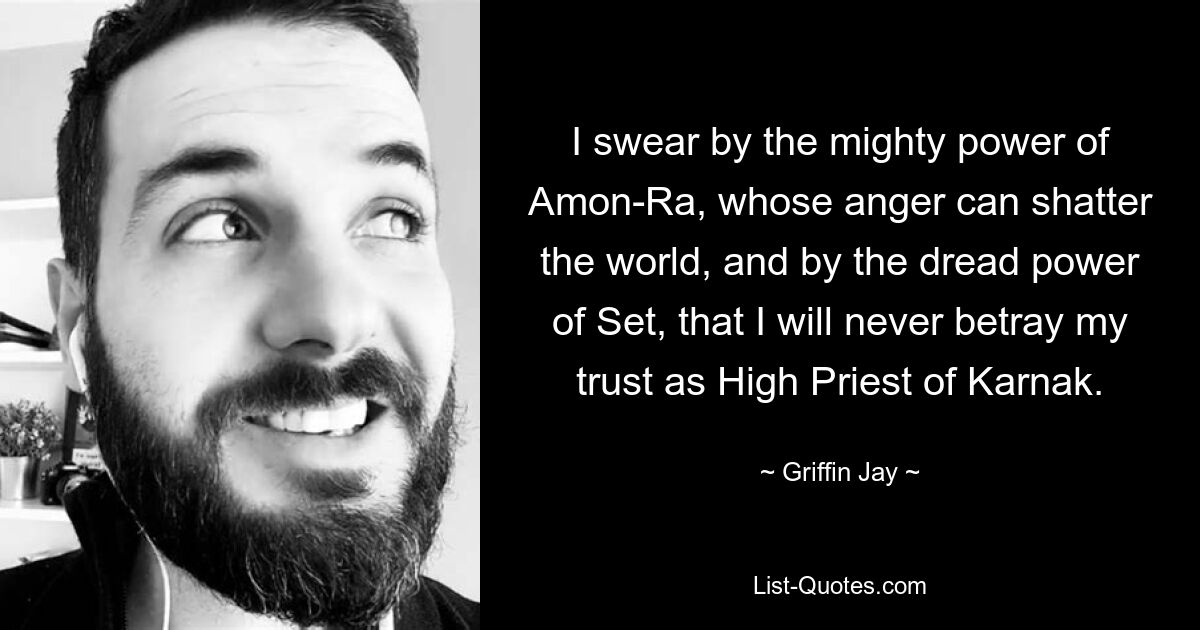 I swear by the mighty power of Amon-Ra, whose anger can shatter the world, and by the dread power of Set, that I will never betray my trust as High Priest of Karnak. — © Griffin Jay