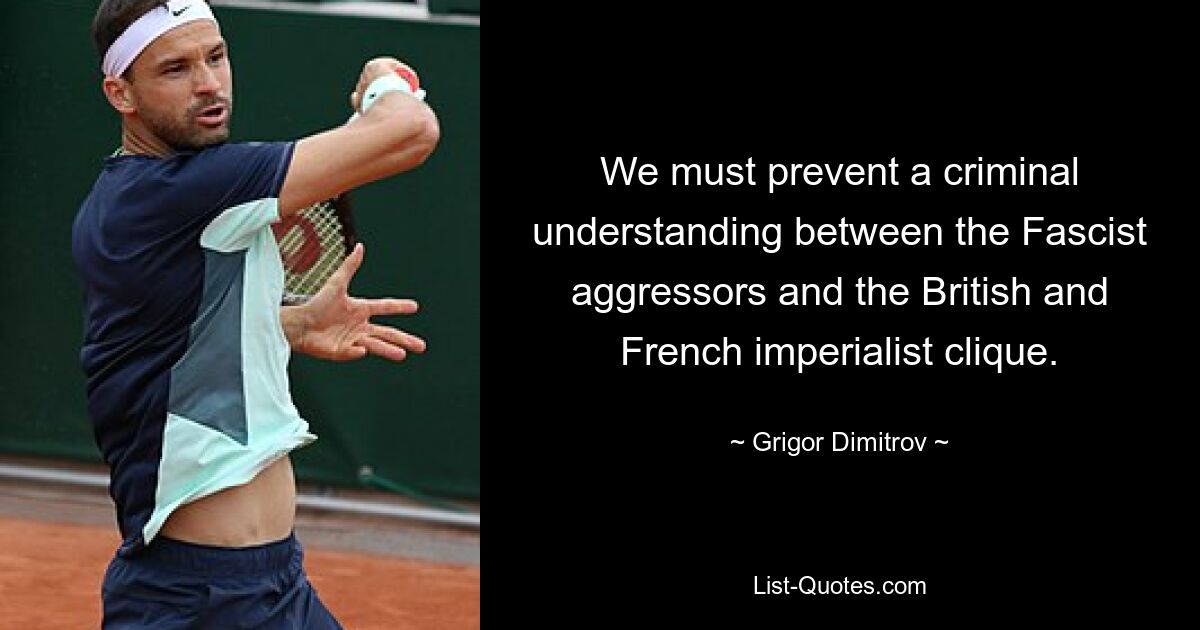 We must prevent a criminal understanding between the Fascist aggressors and the British and French imperialist clique. — © Grigor Dimitrov