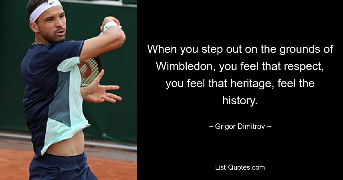 When you step out on the grounds of Wimbledon, you feel that respect, you feel that heritage, feel the history. — © Grigor Dimitrov