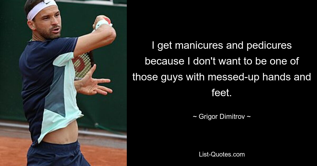 I get manicures and pedicures because I don't want to be one of those guys with messed-up hands and feet. — © Grigor Dimitrov