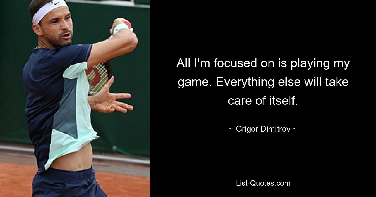 All I'm focused on is playing my game. Everything else will take care of itself. — © Grigor Dimitrov