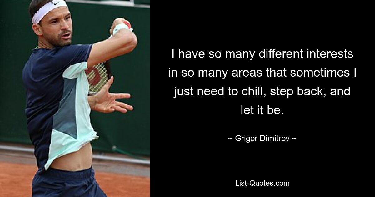 I have so many different interests in so many areas that sometimes I just need to chill, step back, and let it be. — © Grigor Dimitrov