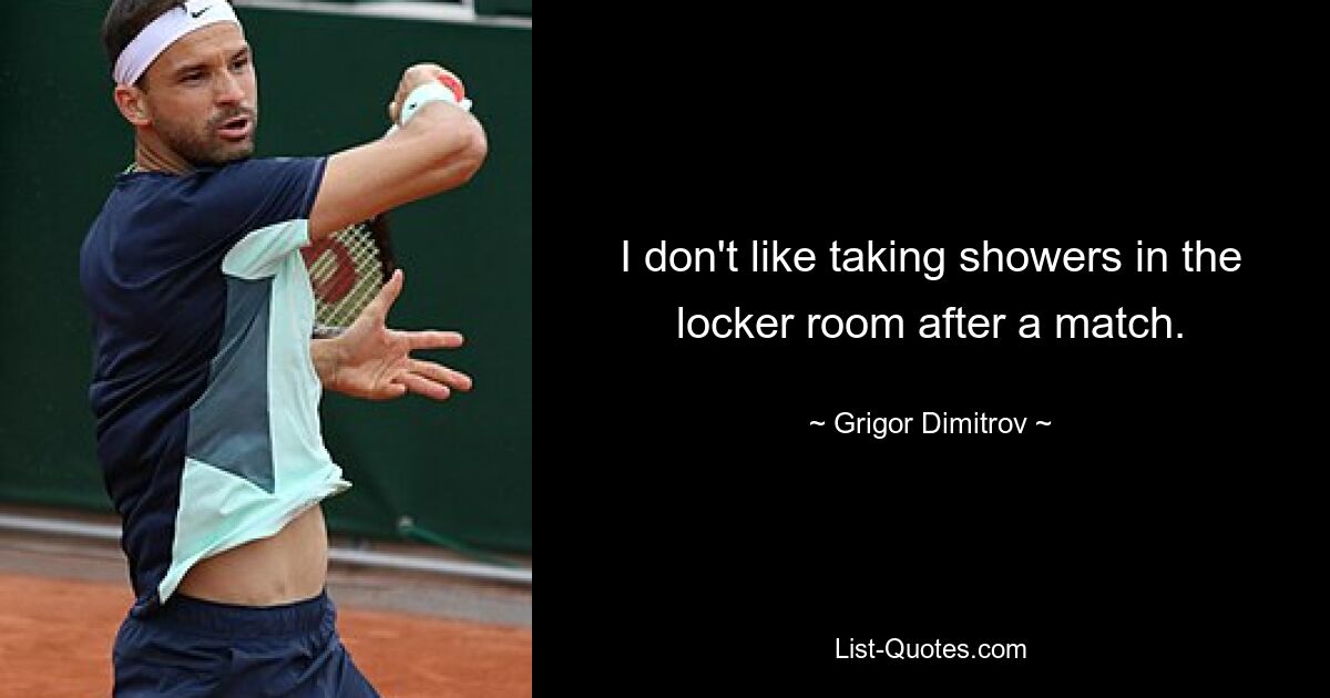 I don't like taking showers in the locker room after a match. — © Grigor Dimitrov