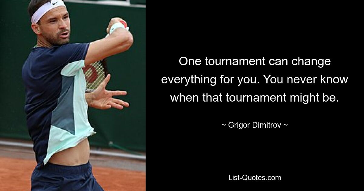 One tournament can change everything for you. You never know when that tournament might be. — © Grigor Dimitrov