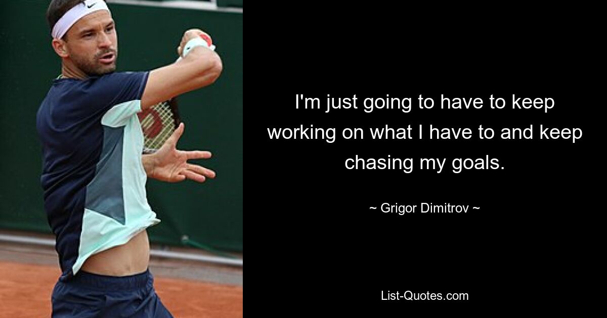 I'm just going to have to keep working on what I have to and keep chasing my goals. — © Grigor Dimitrov