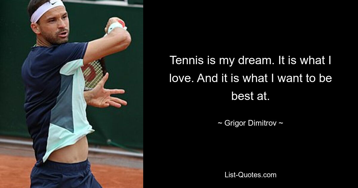 Tennis is my dream. It is what I love. And it is what I want to be best at. — © Grigor Dimitrov