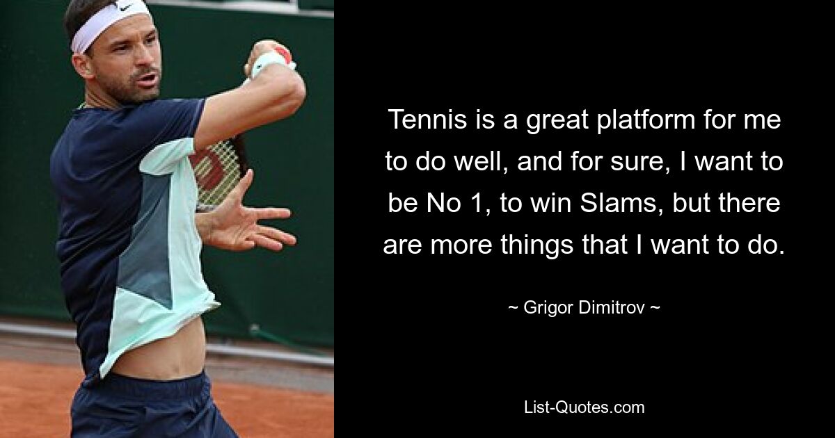 Tennis is a great platform for me to do well, and for sure, I want to be No 1, to win Slams, but there are more things that I want to do. — © Grigor Dimitrov