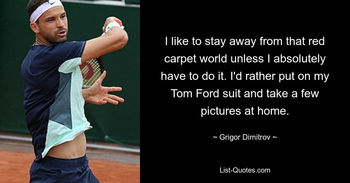 I like to stay away from that red carpet world unless I absolutely have to do it. I'd rather put on my Tom Ford suit and take a few pictures at home. — © Grigor Dimitrov