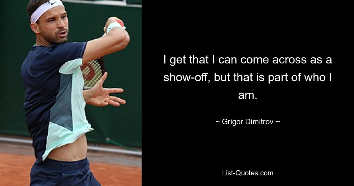 I get that I can come across as a show-off, but that is part of who I am. — © Grigor Dimitrov