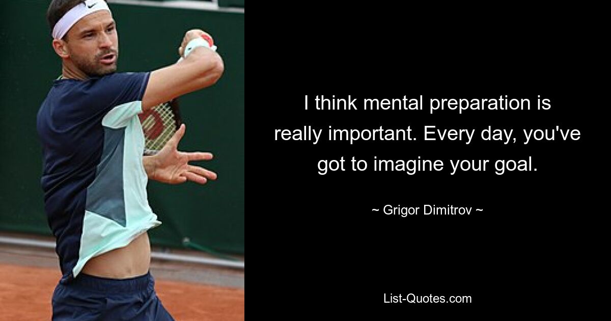 I think mental preparation is really important. Every day, you've got to imagine your goal. — © Grigor Dimitrov