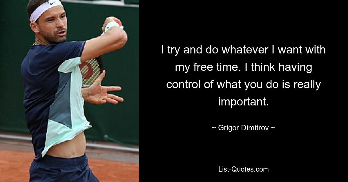 I try and do whatever I want with my free time. I think having control of what you do is really important. — © Grigor Dimitrov