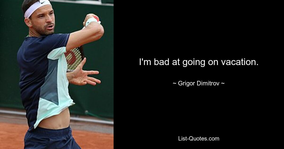 I'm bad at going on vacation. — © Grigor Dimitrov