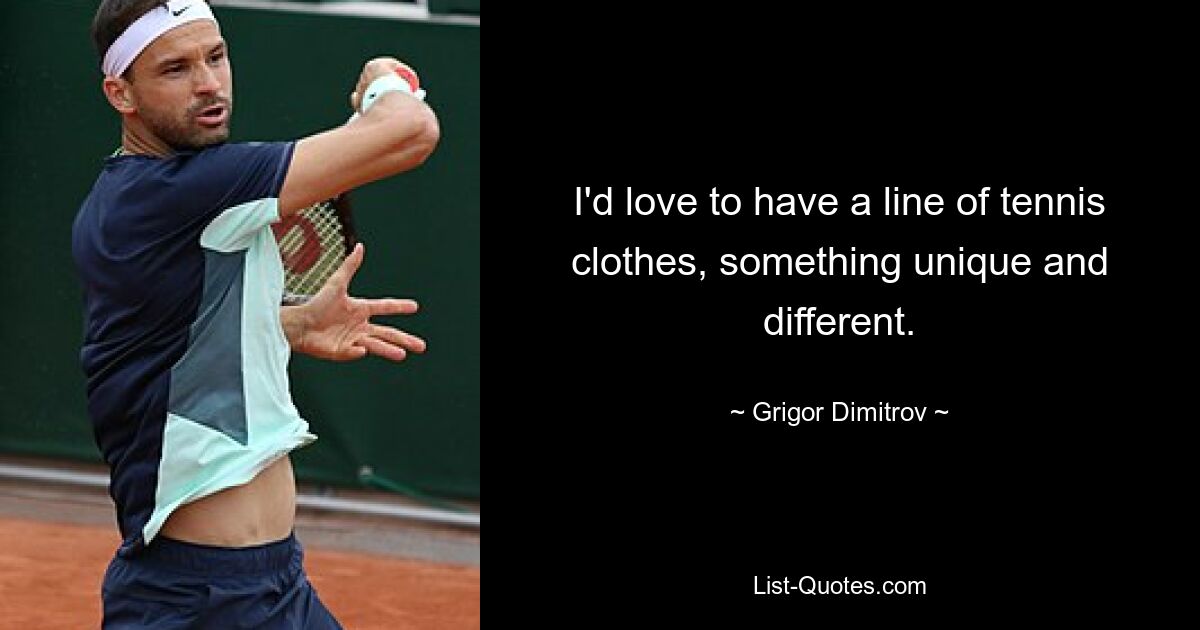 I'd love to have a line of tennis clothes, something unique and different. — © Grigor Dimitrov