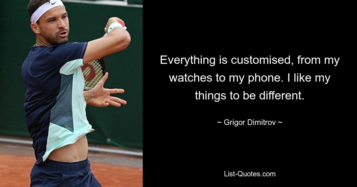 Everything is customised, from my watches to my phone. I like my things to be different. — © Grigor Dimitrov