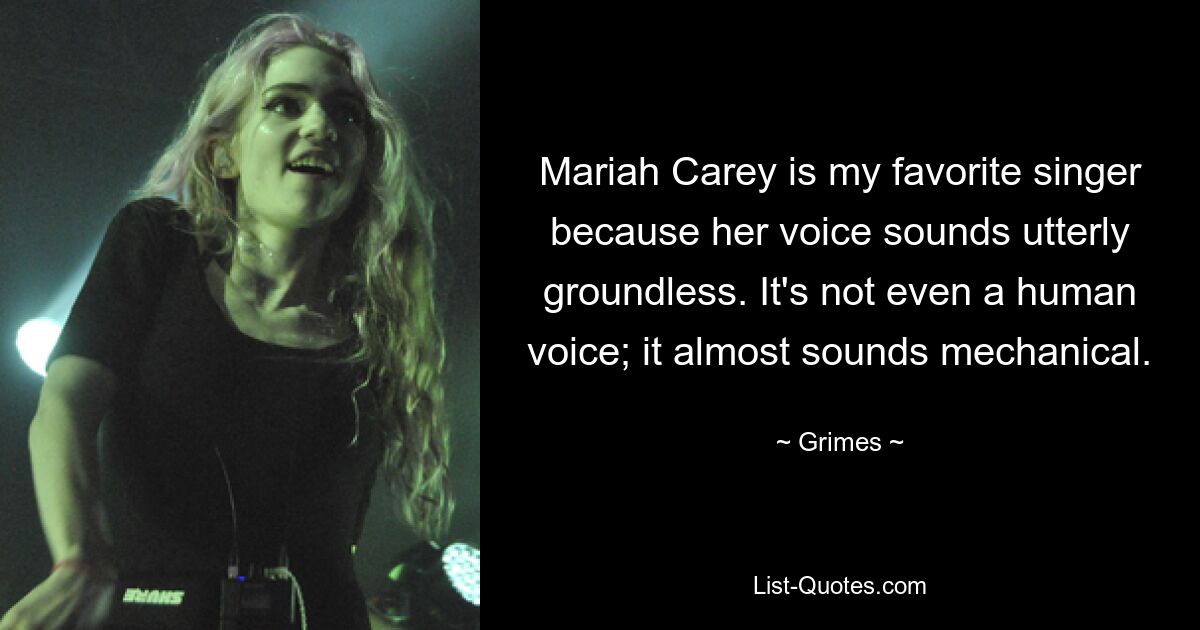 Mariah Carey is my favorite singer because her voice sounds utterly groundless. It's not even a human voice; it almost sounds mechanical. — © Grimes