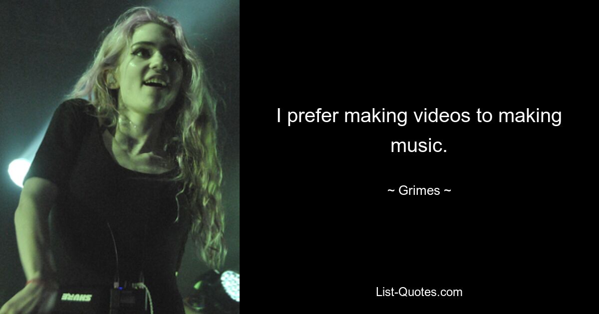 I prefer making videos to making music. — © Grimes