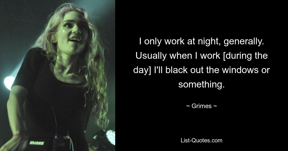 I only work at night, generally. Usually when I work [during the day] I'll black out the windows or something. — © Grimes