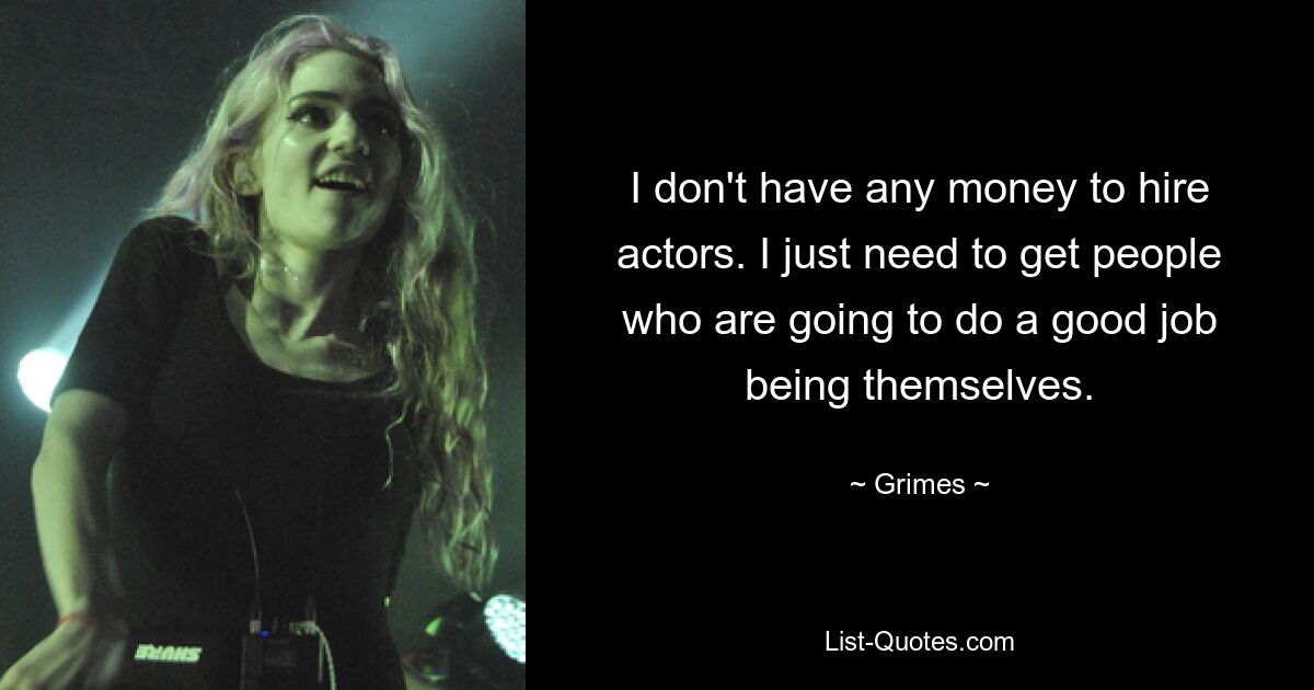 I don't have any money to hire actors. I just need to get people who are going to do a good job being themselves. — © Grimes