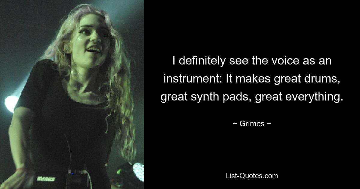 I definitely see the voice as an instrument: It makes great drums, great synth pads, great everything. — © Grimes