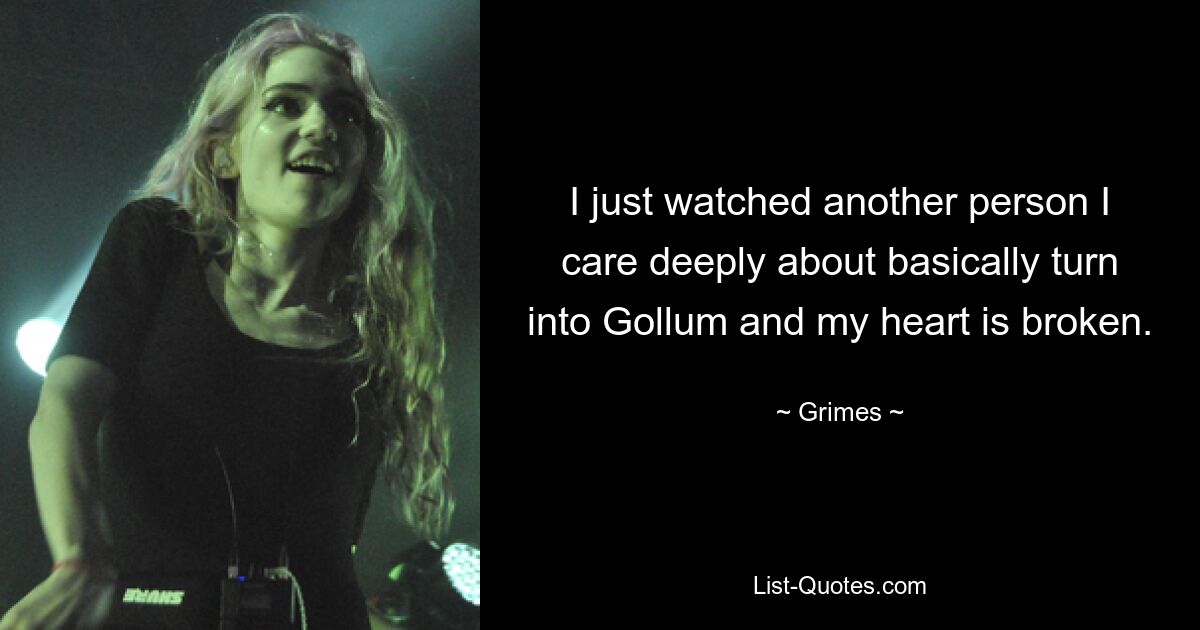 I just watched another person I care deeply about basically turn into Gollum and my heart is broken. — © Grimes